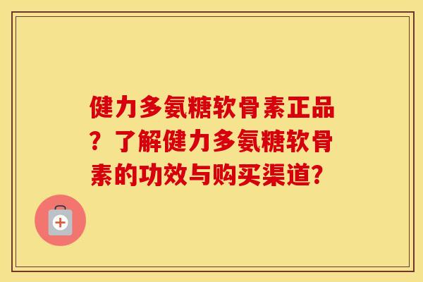 健力多氨糖软骨素正品?了解健力多氨糖软骨素的功效与购买渠道? 健力多氨糖软骨素正品?了解健力多氨糖软骨素的功效与购买渠道?