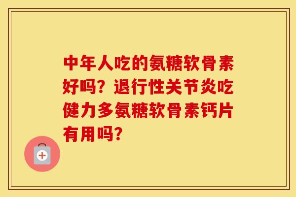 中年人吃的氨糖软骨素好吗?吃健力多氨糖软骨素钙片有用吗? 中年人吃的氨糖软骨素好吗?吃健力多氨糖软骨素钙片有用吗?