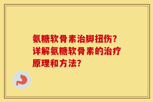 氨糖软骨素脚扭伤?详解氨糖软骨素的原理和方法? 氨糖软骨素脚扭伤?详解氨糖软骨素的原理和方法?