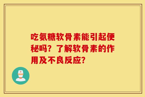 吃氨糖软骨素能引起吗？了解软骨素的作用及不良反应？