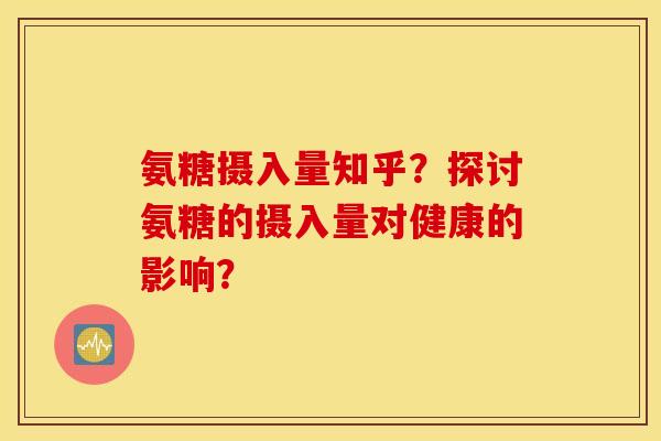 氨糖摄入量知乎?探讨氨糖的摄入量对健康的影响? 氨糖摄入量知乎?探讨氨糖的摄入量对健康的影响?