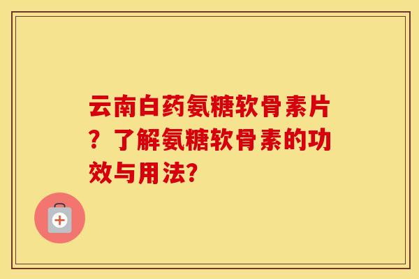 云南白药氨糖软骨素片?了解氨糖软骨素的功效与用法? 云南白药氨糖软骨素片?了解氨糖软骨素的功效与用法?