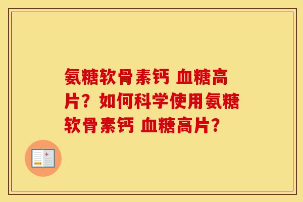 氨糖软骨素钙 高片？如何科学使用氨糖软骨素钙 高片？