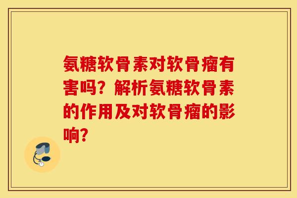 氨糖软骨素对软骨瘤有害吗？解析氨糖软骨素的作用及对软骨瘤的影响？