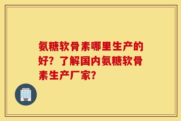 氨糖软骨素哪里生产的好？了解国内氨糖软骨素生产厂家？