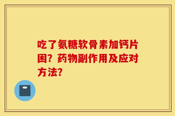 吃了氨糖软骨素加钙片困？副作用及应对方法？