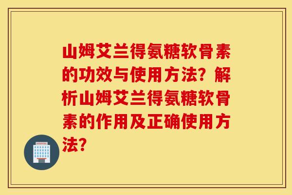 山姆艾兰得氨糖软骨素的功效与使用方法?解析山姆艾兰得氨糖软骨素的作用及正确使用方法? 山姆艾兰得氨糖软骨素的功效与使用方法?解析山姆艾兰得氨糖软骨素的作用及正确使用方法?