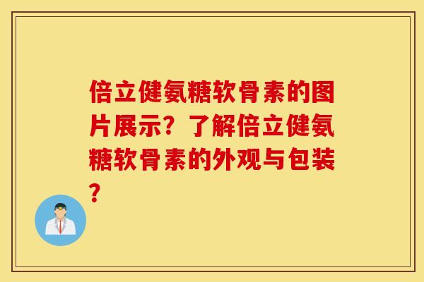 倍立健氨糖软骨素的图片展示？了解倍立健氨糖软骨素的外观与包装？
