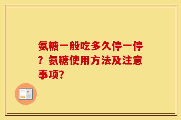 氨糖一般吃多久停一停?氨糖使用方法及注意事项? 氨糖一般吃多久停一停?氨糖使用方法及注意事项?