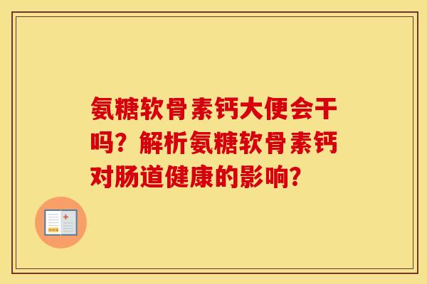 氨糖软骨素钙大便会干吗?解析氨糖软骨素钙对肠道健康的影响? 氨糖软骨素钙大便会干吗?解析氨糖软骨素钙对肠道健康的影响?
