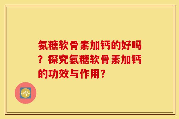 氨糖软骨素加钙的好吗？探究氨糖软骨素加钙的功效与作用？
