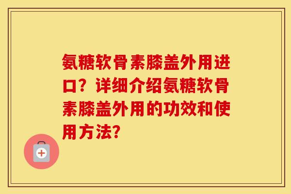 氨糖软骨素膝盖外用进口？详细介绍氨糖软骨素膝盖外用的功效和使用方法？