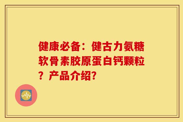 健康必备:健古力氨糖软骨素胶原蛋白钙颗粒?产品介绍? 健康必备:健古力氨糖软骨素胶原蛋白钙颗粒?产品介绍?
