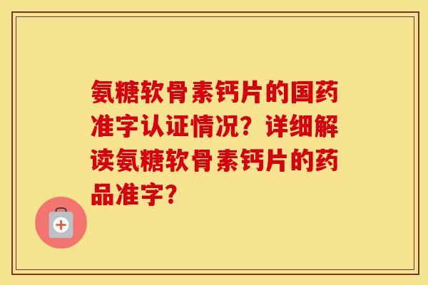 氨糖软骨素钙片的国药准字认证情况？详细解读氨糖软骨素钙片的药品准字？