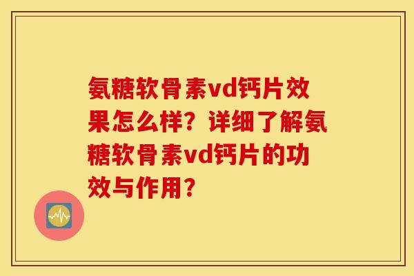 氨糖软骨素vd钙片效果怎么样?详细了解氨糖软骨素vd钙片的功效与作用? 氨糖软骨素vd钙片效果怎么样?详细了解氨糖软骨素vd钙片的功效与作用?