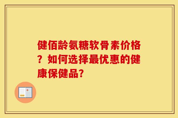 健佰龄氨糖软骨素价格?如何选择优惠的健康保健品? 健佰龄氨糖软骨素价格?如何选择优惠的健康保健品?