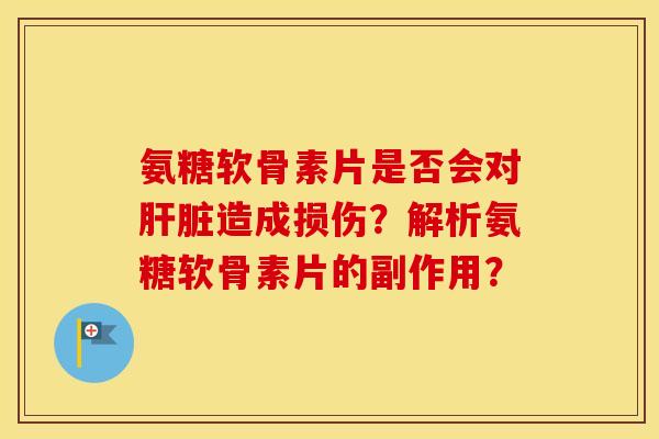 氨糖软骨素片是否会对造成损伤?解析氨糖软骨素片的副作用? 氨糖软骨素片是否会对造成损伤?解析氨糖软骨素片的副作用?