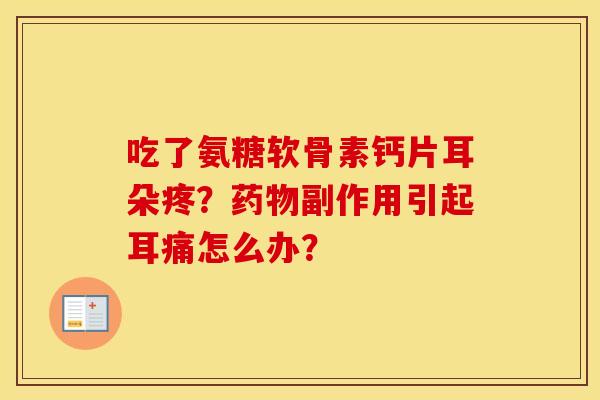 吃了氨糖软骨素钙片耳朵疼?副作用引起耳痛怎么办? 吃了氨糖软骨素钙片耳朵疼?副作用引起耳痛怎么办?