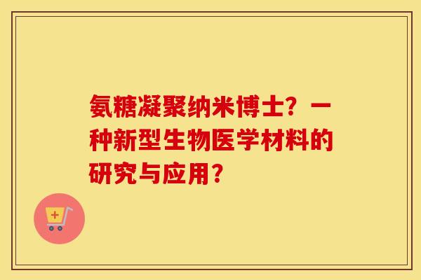 氨糖凝聚纳米博士?一种新型生物医学材料的研究与应用? 氨糖凝聚纳米博士?一种新型生物医学材料的研究与应用?