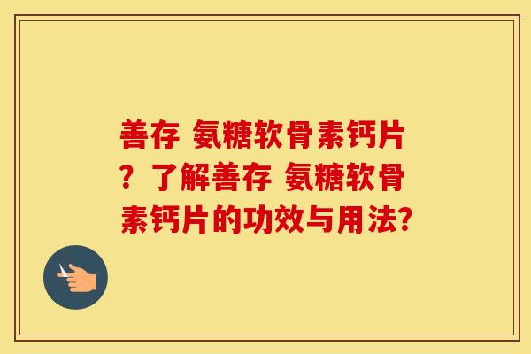 善存 氨糖软骨素钙片?了解善存 氨糖软骨素钙片的功效与用法? 善存 氨糖软骨素钙片?了解善存 氨糖软骨素钙片的功效与用法?