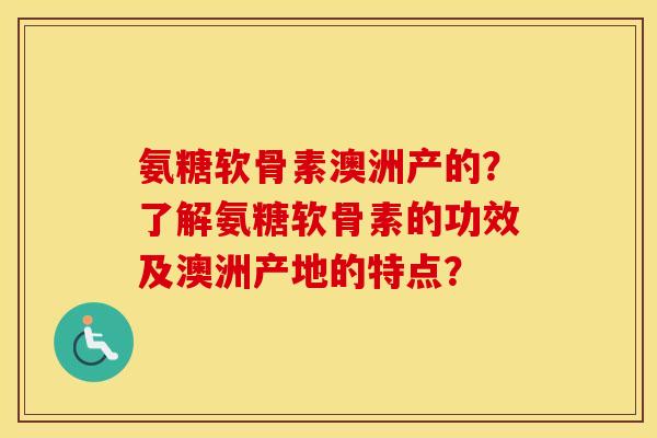 氨糖软骨素澳洲产的?了解氨糖软骨素的功效及澳洲产地的特点? 氨糖软骨素澳洲产的?了解氨糖软骨素的功效及澳洲产地的特点?