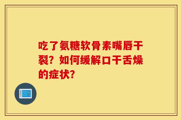 吃了氨糖软骨素嘴唇干裂?如何缓解口干舌燥的症状? 吃了氨糖软骨素嘴唇干裂?如何缓解口干舌燥的症状?