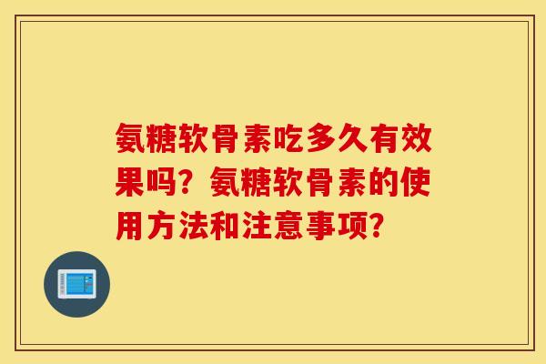 氨糖软骨素吃多久有效果吗？氨糖软骨素的使用方法和注意事项？