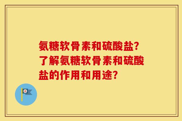 氨糖软骨素和硫酸盐?了解氨糖软骨素和硫酸盐的作用和用途? 氨糖软骨素和硫酸盐?了解氨糖软骨素和硫酸盐的作用和用途?