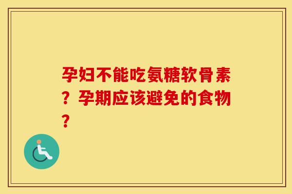 孕妇不能吃氨糖软骨素?孕期应该避免的食物? 孕妇不能吃氨糖软骨素?孕期应该避免的食物?