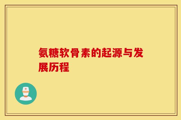 氨糖软骨素的起源与发展历程 氨糖软骨素的起源与发展历程