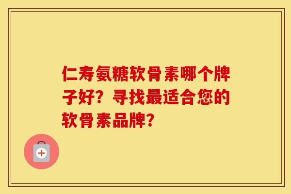 仁寿氨糖软骨素哪个牌子好?寻找适合您的软骨素品牌? 仁寿氨糖软骨素哪个牌子好?寻找适合您的软骨素品牌?