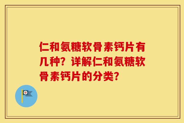 仁和氨糖软骨素钙片有几种?详解仁和氨糖软骨素钙片的分类? 仁和氨糖软骨素钙片有几种?详解仁和氨糖软骨素钙片的分类?