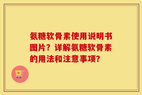 氨糖软骨素使用说明书图片?详解氨糖软骨素的用法和注意事项? 氨糖软骨素使用说明书图片?详解氨糖软骨素的用法和注意事项?