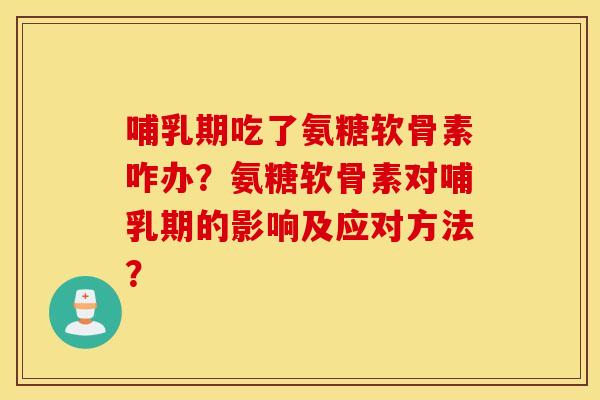 哺乳期吃了氨糖软骨素咋办?氨糖软骨素对哺乳期的影响及应对方法? 哺乳期吃了氨糖软骨素咋办?氨糖软骨素对哺乳期的影响及应对方法?