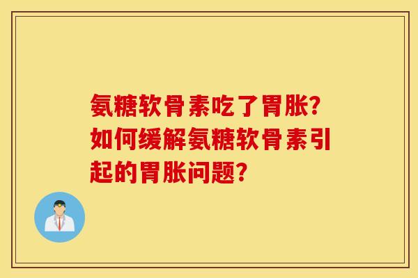 氨糖软骨素吃了胃胀?如何缓解氨糖软骨素引起的胃胀问题? 氨糖软骨素吃了胃胀?如何缓解氨糖软骨素引起的胃胀问题?