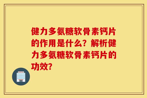 健力多氨糖软骨素钙片的作用是什么?解析健力多氨糖软骨素钙片的功效? 健力多氨糖软骨素钙片的作用是什么?解析健力多氨糖软骨素钙片的功效?