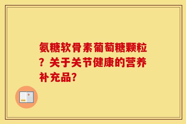 氨糖软骨素葡萄糖颗粒?关于关节健康的营养补充品? 氨糖软骨素葡萄糖颗粒?关于关节健康的营养补充品?