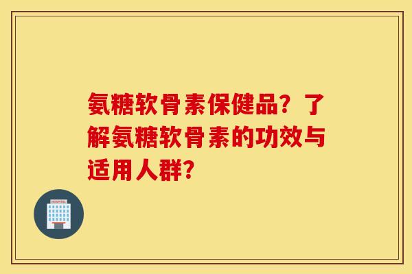 氨糖软骨素保健品？了解氨糖软骨素的功效与适用人群？