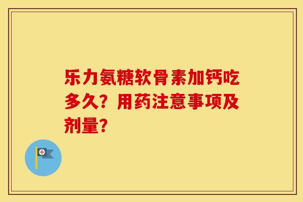 乐力氨糖软骨素加钙吃多久?用药注意事项及剂量? 乐力氨糖软骨素加钙吃多久?用药注意事项及剂量?
