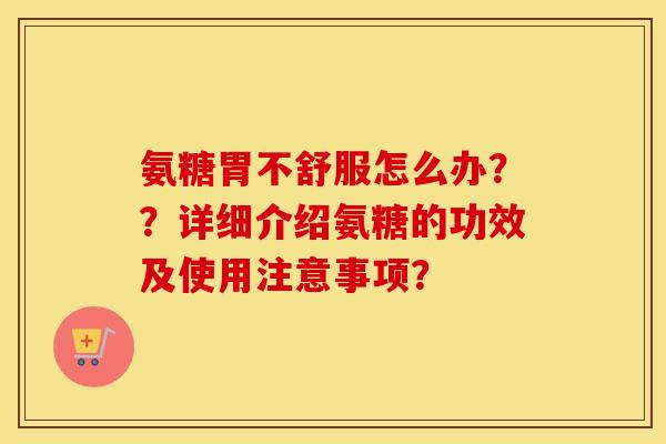 氨糖胃不舒服怎么办??详细介绍氨糖的功效及使用注意事项? 氨糖胃不舒服怎么办??详细介绍氨糖的功效及使用注意事项?