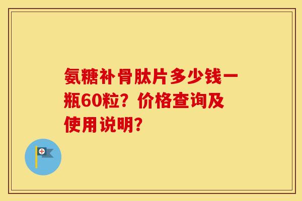 氨糖补骨肽片多少钱一瓶60粒?价格查询及使用说明? 氨糖补骨肽片多少钱一瓶60粒?价格查询及使用说明?