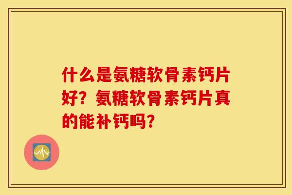 什么是氨糖软骨素钙片好?氨糖软骨素钙片真的能补钙吗? 什么是氨糖软骨素钙片好?氨糖软骨素钙片真的能补钙吗?