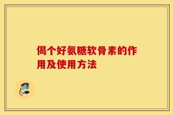 偈个好氨糖软骨素的作用及使用方法 偈个好氨糖软骨素的作用及使用方法