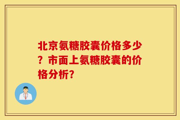 北京氨糖胶囊价格多少?市面上氨糖胶囊的价格分析? 北京氨糖胶囊价格多少?市面上氨糖胶囊的价格分析?