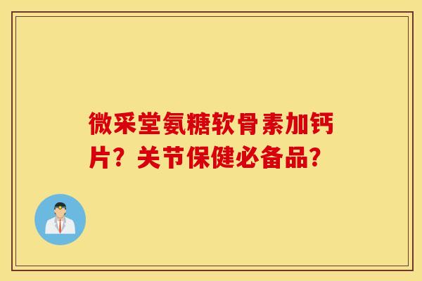 微采堂氨糖软骨素加钙片?关节保健必备品? 微采堂氨糖软骨素加钙片?关节保健必备品?