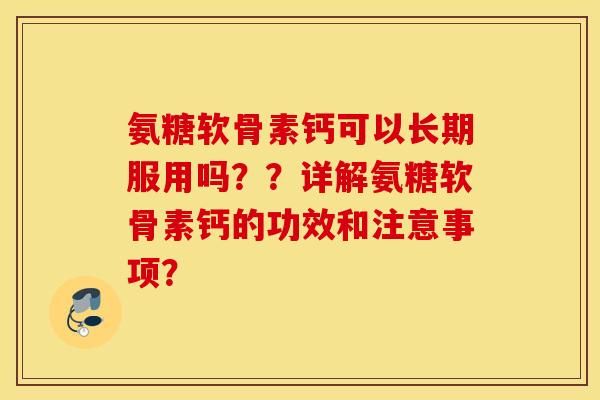 氨糖软骨素钙可以长期服用吗？？详解氨糖软骨素钙的功效和注意事项？