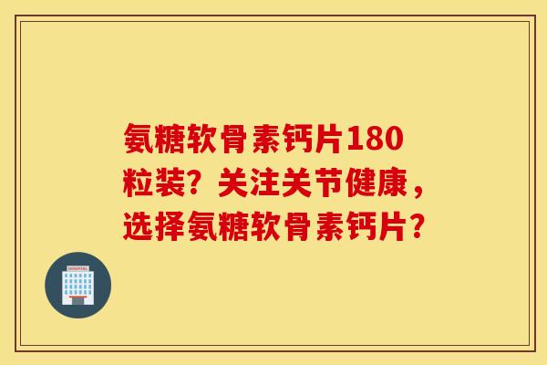 氨糖软骨素钙片180粒装?关注关节健康,选择氨糖软骨素钙片? 氨糖软骨素钙片180粒装?关注关节健康,选择氨糖软骨素钙片?
