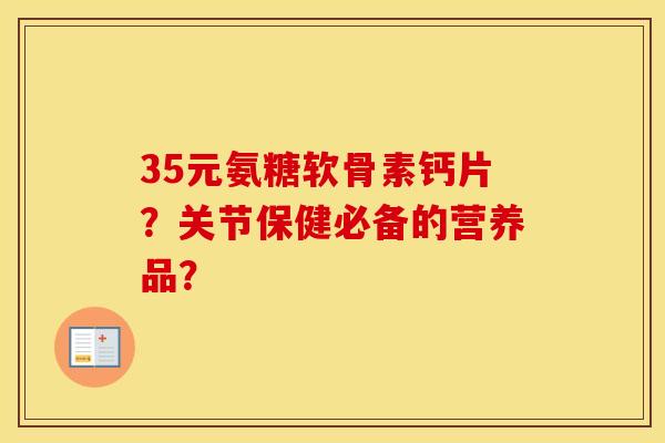 35元氨糖软骨素钙片?关节保健必备的营养品? 35元氨糖软骨素钙片?关节保健必备的营养品?