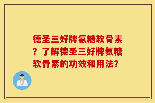 德圣三好牌氨糖软骨素?了解德圣三好牌氨糖软骨素的功效和用法? 德圣三好牌氨糖软骨素?了解德圣三好牌氨糖软骨素的功效和用法?