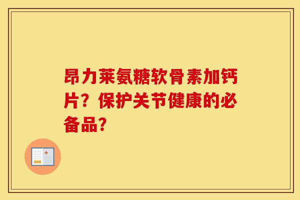 昂力莱氨糖软骨素加钙片?保护关节健康的必备品? 昂力莱氨糖软骨素加钙片?保护关节健康的必备品?